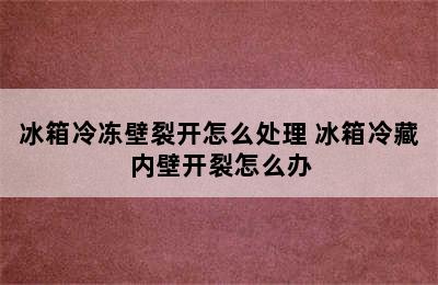 冰箱冷冻壁裂开怎么处理 冰箱冷藏内壁开裂怎么办